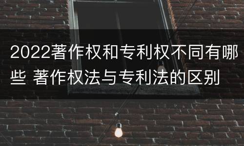 2022著作权和专利权不同有哪些 著作权法与专利法的区别