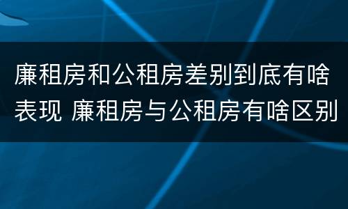 廉租房和公租房差别到底有啥表现 廉租房与公租房有啥区别