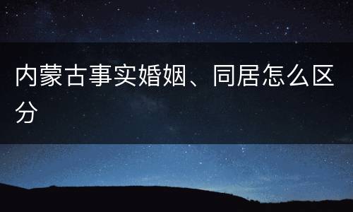 内蒙古事实婚姻、同居怎么区分