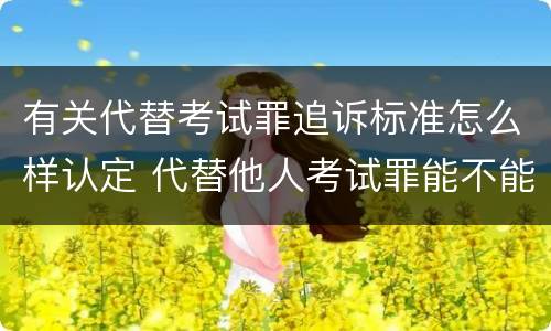 有关代替考试罪追诉标准怎么样认定 代替他人考试罪能不能不起诉