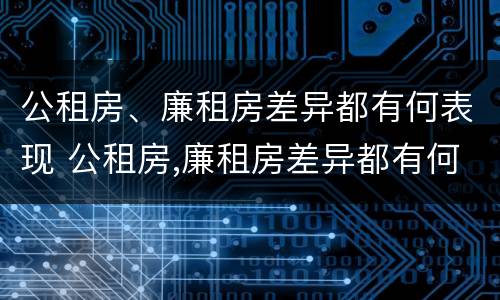 公租房、廉租房差异都有何表现 公租房,廉租房差异都有何表现呢