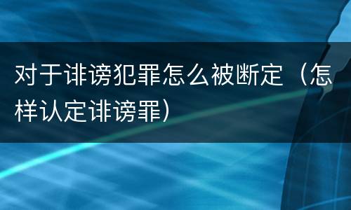 对于诽谤犯罪怎么被断定（怎样认定诽谤罪）