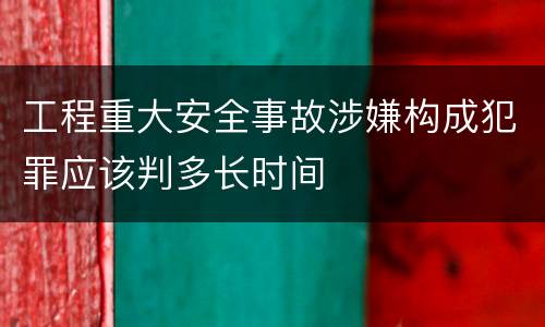 工程重大安全事故涉嫌构成犯罪应该判多长时间