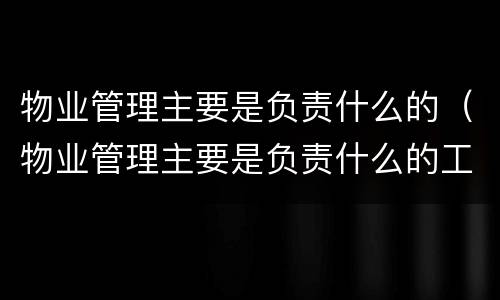 物业管理主要是负责什么的（物业管理主要是负责什么的工作）