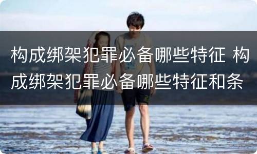 构成绑架犯罪必备哪些特征 构成绑架犯罪必备哪些特征和条件
