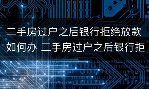 二手房过户之后银行拒绝放款如何办 二手房过户之后银行拒绝放款怎么办?