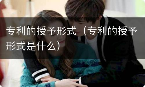 专利的授予形式（专利的授予形式是什么）