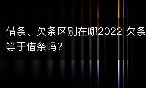 借条、欠条区别在哪2022 欠条等于借条吗?