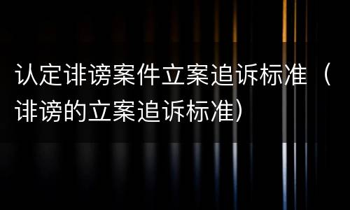 认定诽谤案件立案追诉标准（诽谤的立案追诉标准）