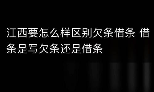 江西要怎么样区别欠条借条 借条是写欠条还是借条
