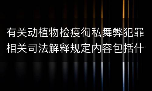 有关动植物检疫徇私舞弊犯罪相关司法解释规定内容包括什么