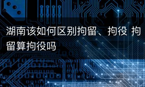 湖南该如何区别拘留、拘役 拘留算拘役吗