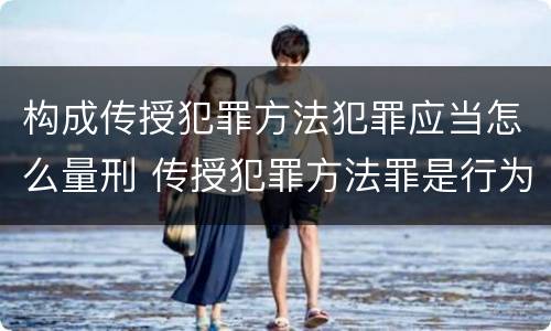 构成传授犯罪方法犯罪应当怎么量刑 传授犯罪方法罪是行为犯吗
