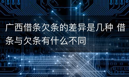 广西借条欠条的差异是几种 借条与欠条有什么不同