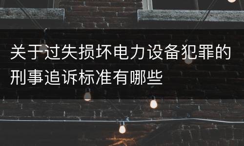 关于过失损坏电力设备犯罪的刑事追诉标准有哪些