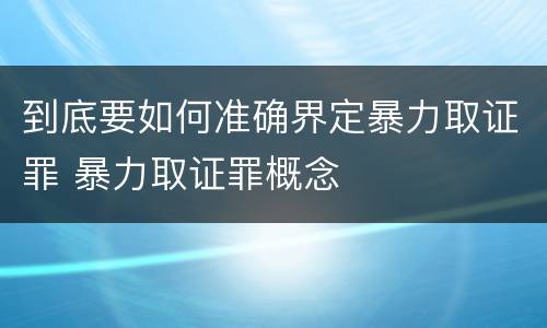 到底要如何准确界定暴力取证罪 暴力取证罪概念
