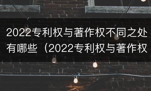 2022专利权与著作权不同之处有哪些（2022专利权与著作权不同之处有哪些问题）