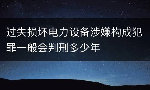 过失损坏电力设备涉嫌构成犯罪一般会判刑多少年