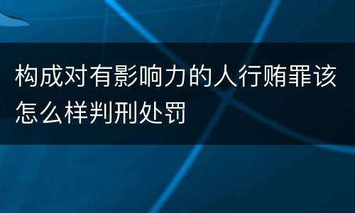构成对有影响力的人行贿罪该怎么样判刑处罚