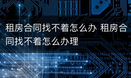 租房合同找不着怎么办 租房合同找不着怎么办理