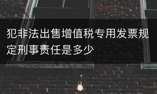 犯非法出售增值税专用发票规定刑事责任是多少