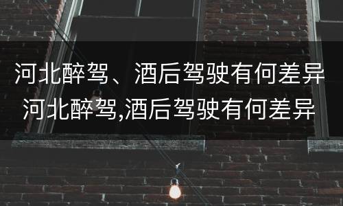 河北醉驾、酒后驾驶有何差异 河北醉驾,酒后驾驶有何差异处罚