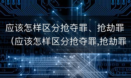 应该怎样区分抢夺罪、抢劫罪（应该怎样区分抢夺罪,抢劫罪和抢劫罪）