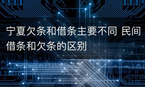 宁夏欠条和借条主要不同 民间借条和欠条的区别