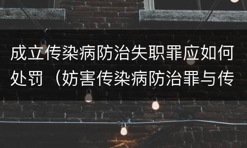 成立传染病防治失职罪应如何处罚（妨害传染病防治罪与传染病防治失职罪）