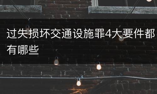 过失损坏交通设施罪4大要件都有哪些