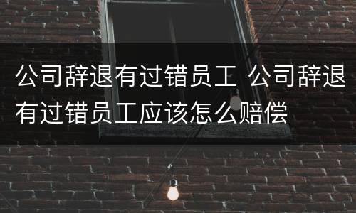 公司辞退有过错员工 公司辞退有过错员工应该怎么赔偿