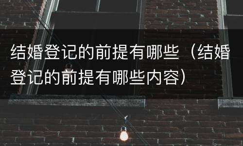 结婚登记的前提有哪些（结婚登记的前提有哪些内容）