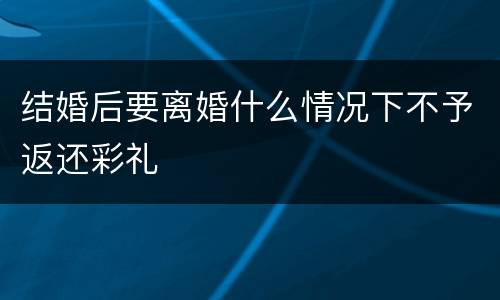 结婚后要离婚什么情况下不予返还彩礼