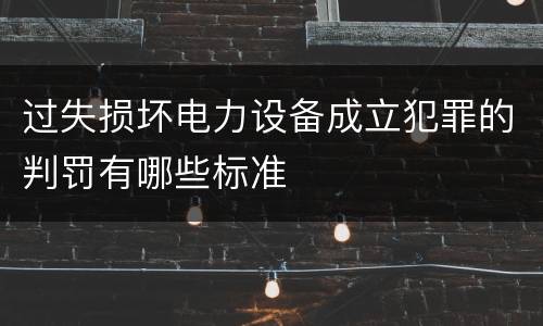 过失损坏电力设备成立犯罪的判罚有哪些标准