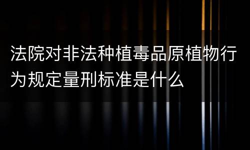 法院对非法种植毒品原植物行为规定量刑标准是什么