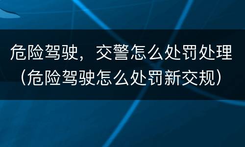 危险驾驶，交警怎么处罚处理（危险驾驶怎么处罚新交规）