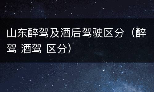 山东醉驾及酒后驾驶区分（醉驾 酒驾 区分）
