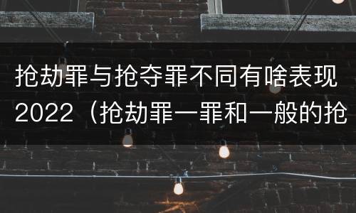抢劫罪与抢夺罪不同有啥表现2022（抢劫罪一罪和一般的抢劫罪）