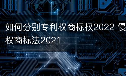 如何分别专利权商标权2022 侵权商标法2021