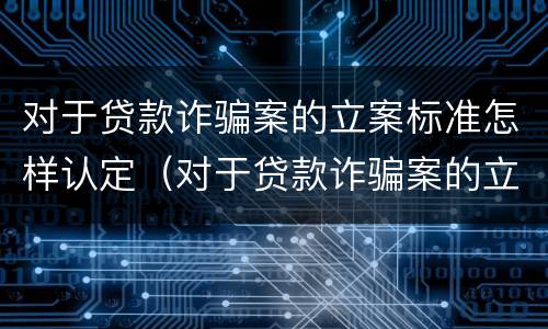 对于贷款诈骗案的立案标准怎样认定（对于贷款诈骗案的立案标准怎样认定）