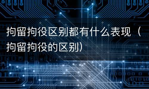 拘留拘役区别都有什么表现（拘留拘役的区别）