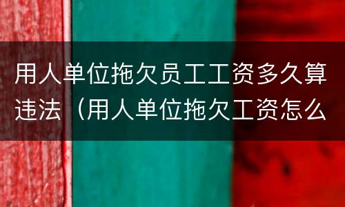 用人单位拖欠员工工资多久算违法（用人单位拖欠工资怎么处罚）