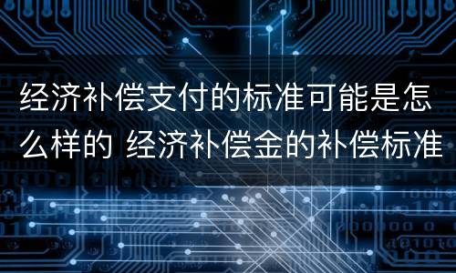 经济补偿支付的标准可能是怎么样的 经济补偿金的补偿标准
