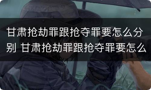 甘肃抢劫罪跟抢夺罪要怎么分别 甘肃抢劫罪跟抢夺罪要怎么分别认定