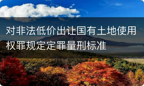 对非法低价出让国有土地使用权罪规定定罪量刑标准