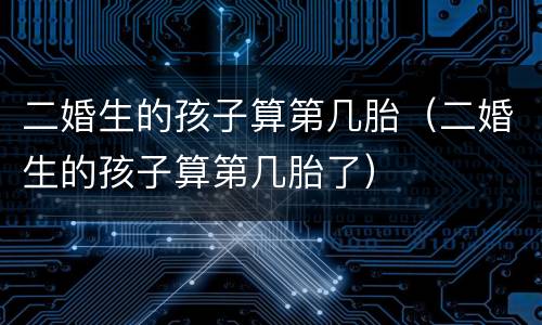 二婚生的孩子算第几胎（二婚生的孩子算第几胎了）