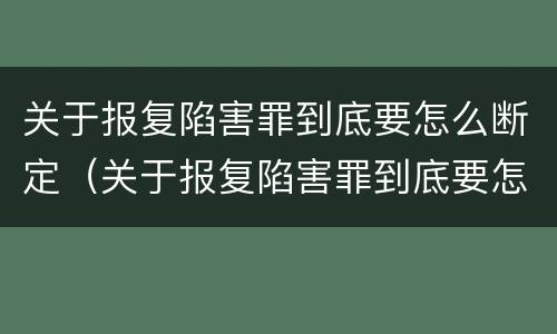 关于报复陷害罪到底要怎么断定（关于报复陷害罪到底要怎么断定的）