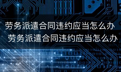 劳务派遣合同违约应当怎么办 劳务派遣合同违约应当怎么办呢