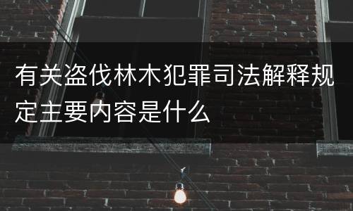 有关盗伐林木犯罪司法解释规定主要内容是什么