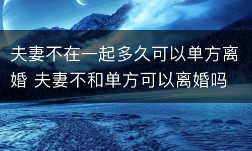 夫妻不在一起多久可以单方离婚 夫妻不和单方可以离婚吗